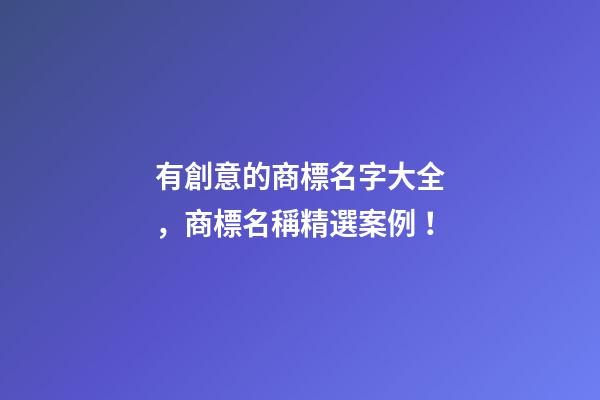 有創意的商標名字大全，商標名稱精選案例！